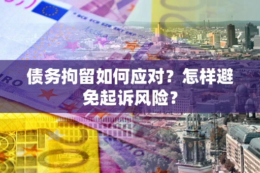 武汉债务拘留如何应对？怎样避免起诉风险？