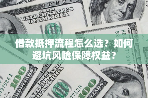 武汉借款抵押流程怎么选？如何避坑风险保障权益？