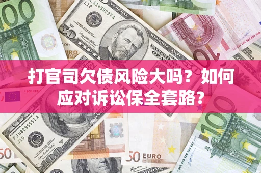 武汉打官司欠债风险大吗？如何应对诉讼保全套路？