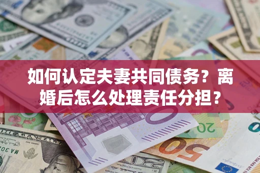 武汉如何认定夫妻共同债务？离婚后怎么处理责任分担？