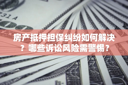 武汉房产抵押担保纠纷如何解决？哪些诉讼风险需警惕？
