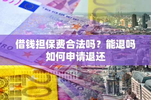 武汉借钱担保费合法吗？能退吗如何申请退还