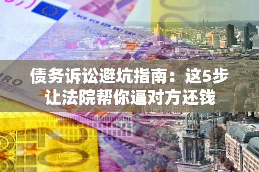 武汉债务诉讼避坑指南：这5步让法院帮你逼对方还钱