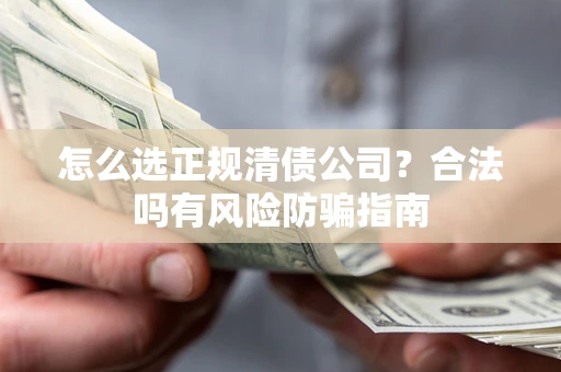 武汉怎么选正规清债公司？合法吗有风险防骗指南