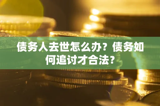 武汉债务人去世怎么办？债务如何追讨才合法？