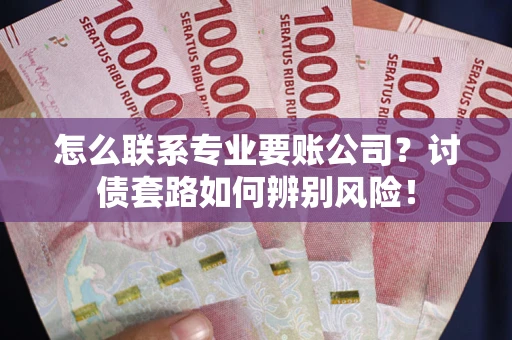 武汉怎么联系专业要账公司？讨债套路如何辨别风险！