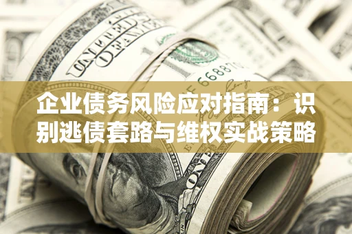 武汉企业债务风险应对指南：识别逃债套路与维权实战策略