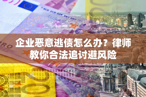 武汉企业恶意逃债怎么办？律师教你合法追讨避风险
