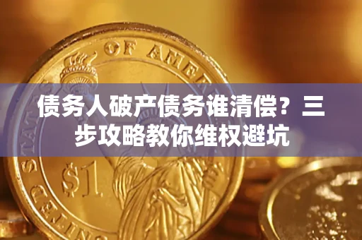 武汉债务人破产债务谁清偿?三步攻略教你维权避坑 武汉债务人破产债务谁清偿?三步攻略教你维权避坑
