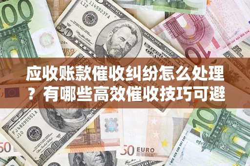 武汉应收账款催收纠纷怎么处理？有哪些高效催收技巧可避免坏账？