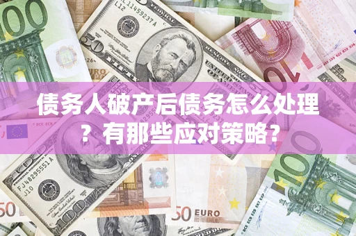 武汉债务人破产后债务怎么处理？有那些应对策略？