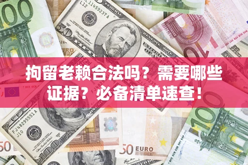 武汉拘留老赖合法吗？需要哪些证据？必备清单速查！