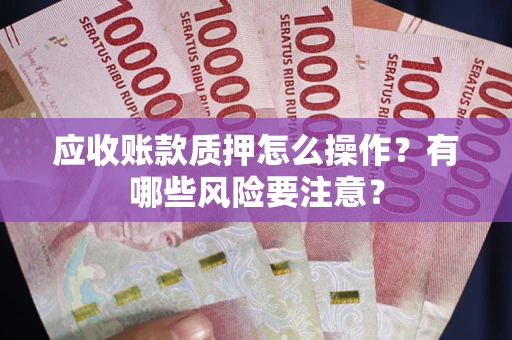 武汉应收账款质押怎么操作？有哪些风险要注意？